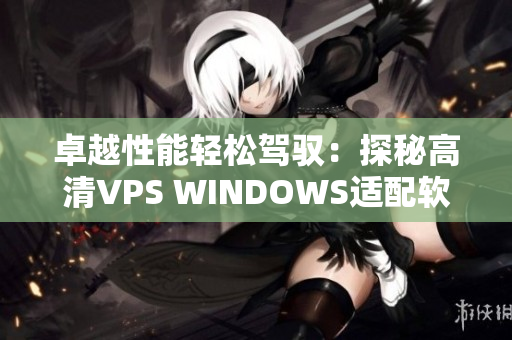 卓越性能轻松驾驭：探秘高清VPS WINDOWS适配软件的绝佳优势