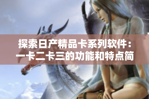 探索日产精品卡系列软件：一卡二卡三的功能和特点简介