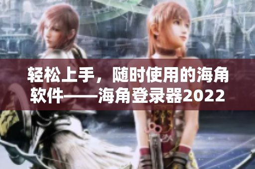 轻松上手，随时使用的海角软件——海角登录器2022全新发布！