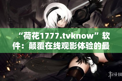 “荷花1777.tvknow”软件：颠覆在线观影体验的最佳选择！