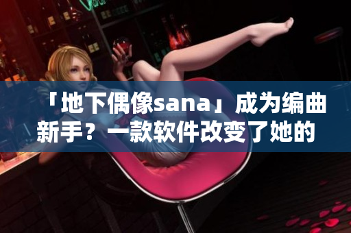 「地下偶像sana」成为编曲新手？一款软件改变了她的音乐之路！