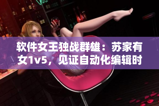 软件女王独战群雄：苏家有女1v5，见证自动化编辑时代