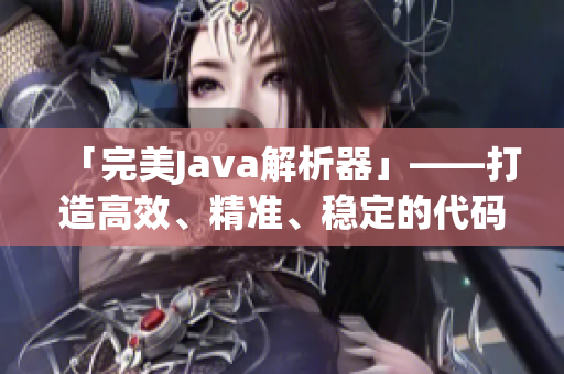 「完美Java解析器」——打造高效、精准、稳定的代码解析利器