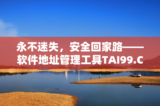 永不迷失，安全回家路——软件地址管理工具TAI99.CC