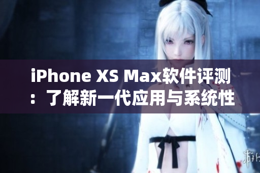 iPhone XS Max软件评测：了解新一代应用与系统性能的表现