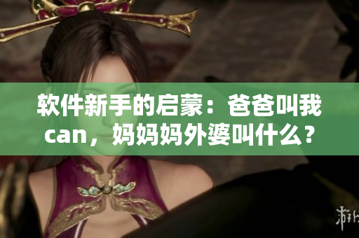 软件新手的启蒙：爸爸叫我can，妈妈妈外婆叫什么？