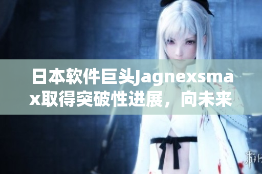 日本软件巨头Jagnexsmax取得突破性进展，向未来的创新开发迈进