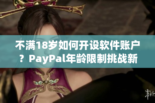 不满18岁如何开设软件账户？PayPal年龄限制挑战新解