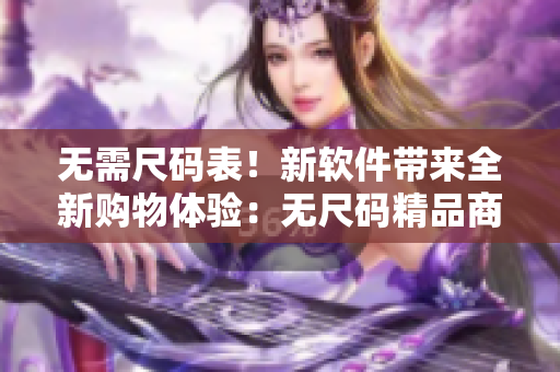 无需尺码表！新软件带来全新购物体验：无尺码精品商品视频展示