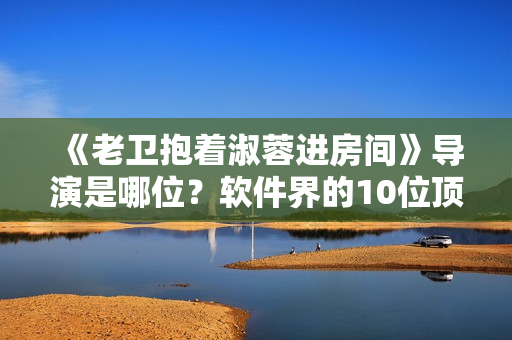 《老卫抱着淑蓉进房间》导演是哪位？软件界的10位顶级编程大拿盘点!