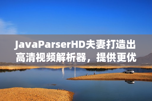 JavaParserHD夫妻打造出高清视频解析器，提供更优质软件体验