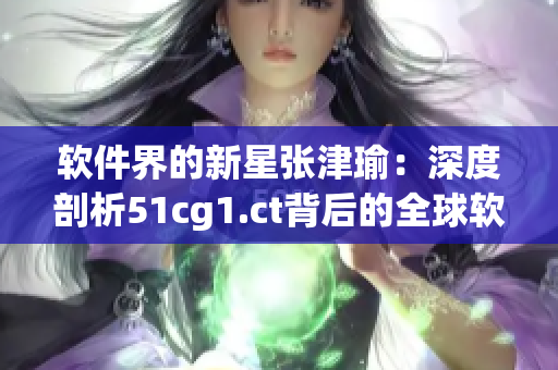 软件界的新星张津瑜：深度剖析51cg1.ct背后的全球软件设计趋势