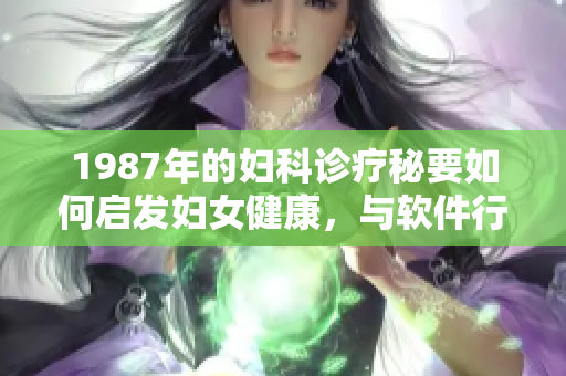 1987年的妇科诊疗秘要如何启发妇女健康，与软件行业的联系是什么？