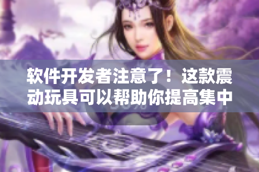 软件开发者注意了！这款震动玩具可以帮助你提高集中精力！