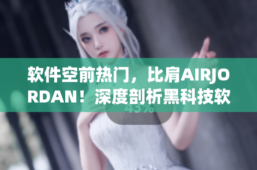 软件空前热门，比肩AIRJORDAN！深度剖析黑科技软件现状