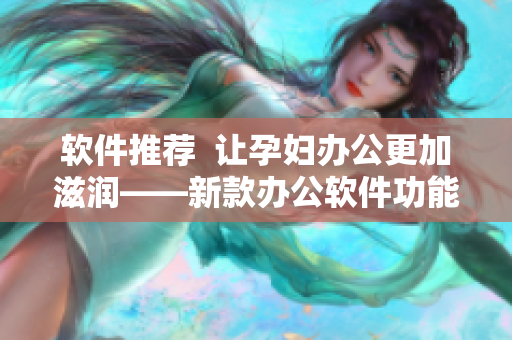 软件推荐  让孕妇办公更加滋润——新款办公软件功能介绍