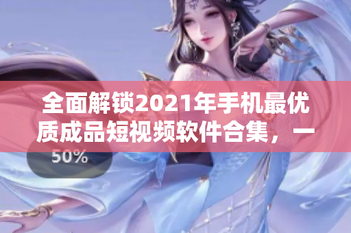 全面解锁2021年手机最优质成品短视频软件合集，一键下载畅享创意神器