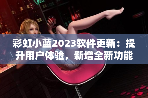 彩虹小蓝2023软件更新：提升用户体验，新增全新功能免费试用！