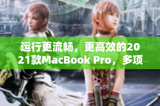 运行更流畅，更高效的2021款MacBook Pro，多项软件优化升级