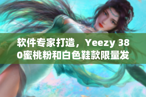 软件专家打造，Yeezy 380蜜桃粉和白色鞋款限量发售