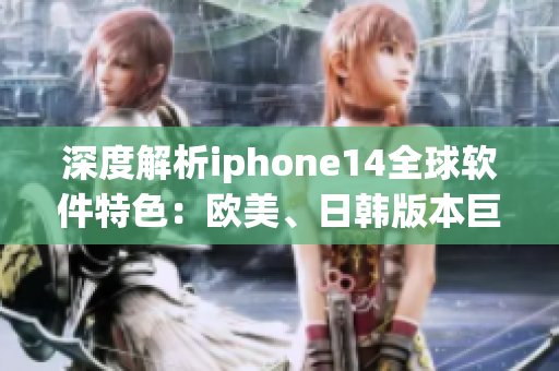 深度解析iphone14全球软件特色：欧美、日韩版本巨大差异