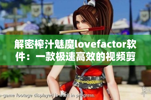 解密榨汁魅魔lovefactor软件：一款极速高效的视频剪辑神器