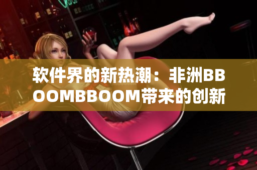 软件界的新热潮：非洲BBOOMBBOOM带来的创新风暴