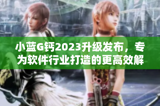 小蓝G钙2023升级发布，专为软件行业打造的更高效解决方案