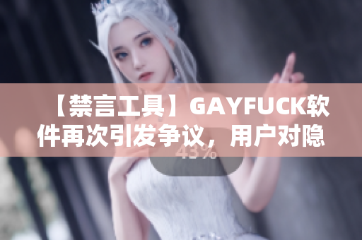 【禁言工具】GAYFUCK软件再次引发争议，用户对隐私安全担忧加剧！