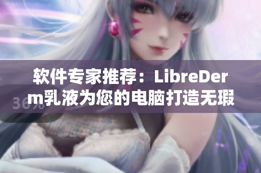 软件专家推荐：LibreDerm乳液为您的电脑打造无瑕运行环境！