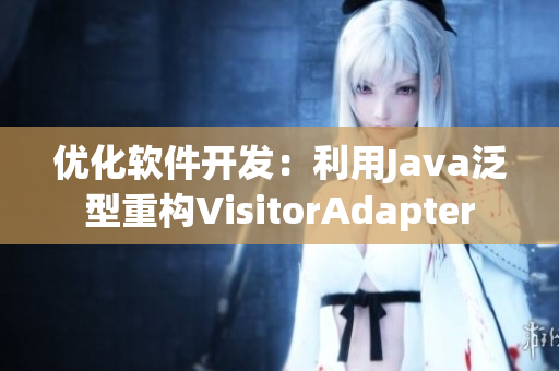 优化软件开发：利用Java泛型重构VisitorAdapter