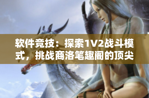 软件竞技：探索1V2战斗模式，挑战商洛笔趣阁的顶尖编辑！