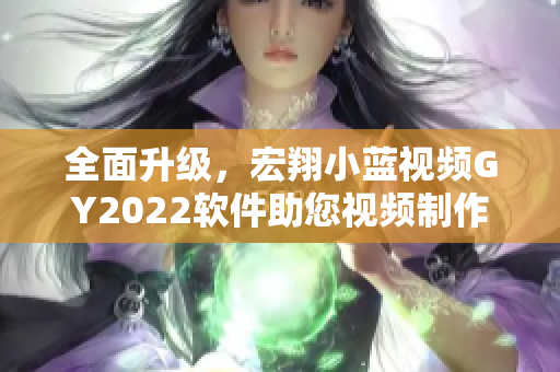 全面升级，宏翔小蓝视频GY2022软件助您视频制作更高效