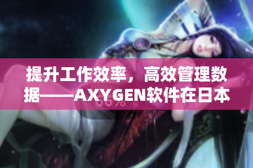 提升工作效率，高效管理数据——AXYGEN软件在日本市场惊艳亮相