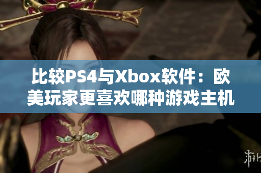 比较PS4与Xbox软件：欧美玩家更喜欢哪种游戏主机？