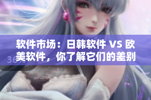 软件市场：日韩软件 VS 欧美软件，你了解它们的差别吗？