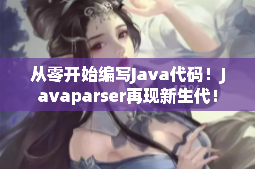 从零开始编写Java代码！Javaparser再现新生代！