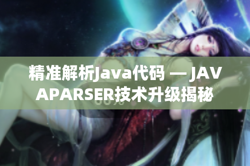 精准解析Java代码 — JAVAPARSER技术升级揭秘