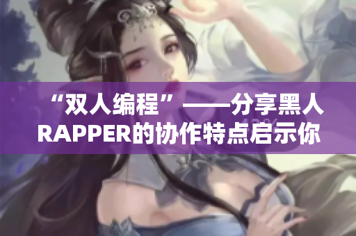 “双人编程”——分享黑人RAPPER的协作特点启示你的编程之路