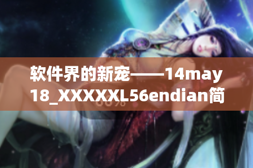 软件界的新宠——14may18_XXXXXL56endian简介