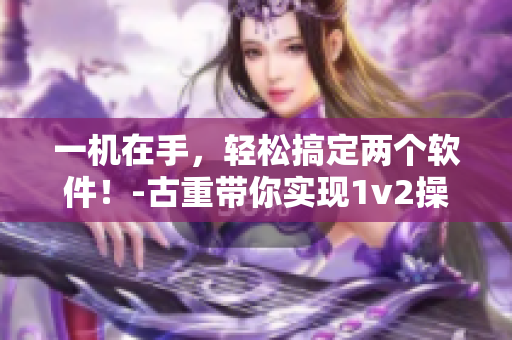 一机在手，轻松搞定两个软件！-古重带你实现1v2操作