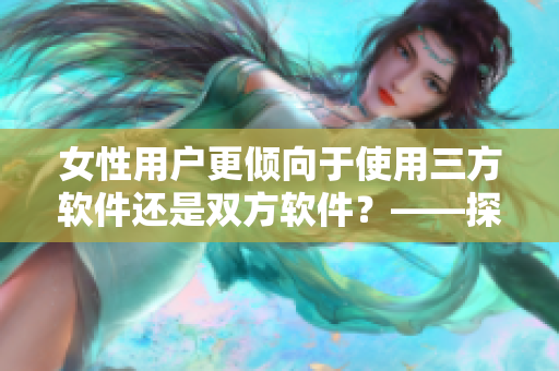 女性用户更倾向于使用三方软件还是双方软件？——探讨用户选择偏好。