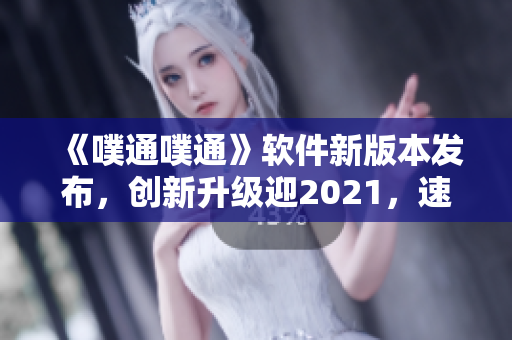 《噗通噗通》软件新版本发布，创新升级迎2021，速来下载！