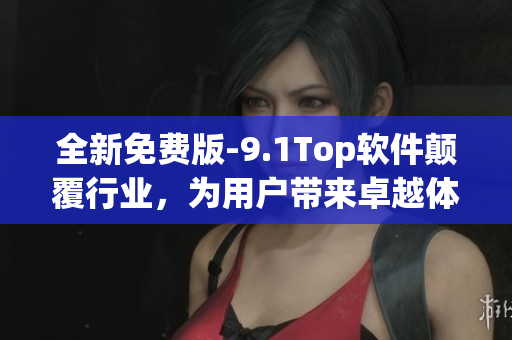 全新免费版-9.1Top软件颠覆行业，为用户带来卓越体验！