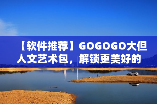 【软件推荐】GOGOGO大但人文艺术包，解锁更美好的创作体验！