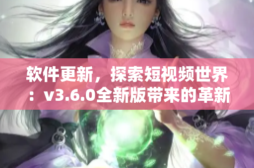 软件更新，探索短视频世界：v3.6.0全新版带来的革新