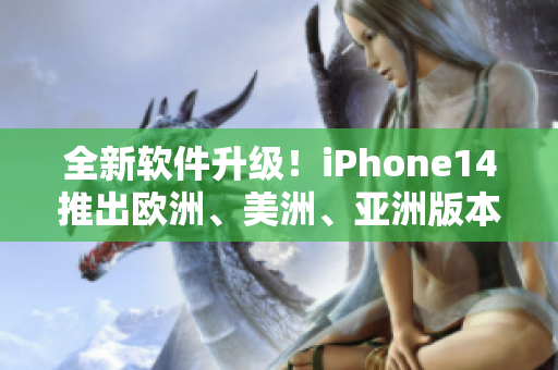 全新软件升级！iPhone14推出欧洲、美洲、亚洲版本，体验更流畅高效