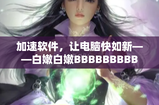 加速软件，让电脑快如新——白嫩白嫩BBBBBBBBB