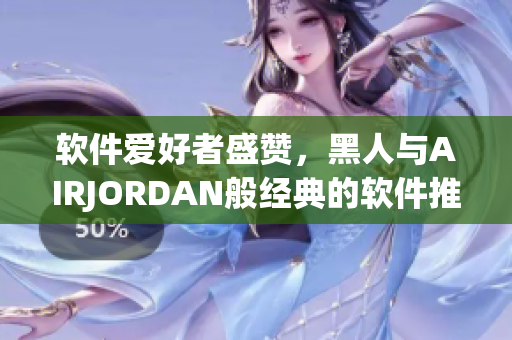 软件爱好者盛赞，黑人与AIRJORDAN般经典的软件推荐