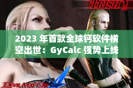 2023 年首款全球钙软件横空出世：GyCalc 强势上线！